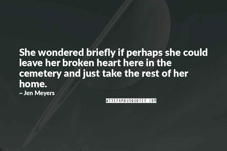 Jen Meyers Quotes: She wondered briefly if perhaps she could leave her broken heart here in the cemetery and just take the rest of her home.