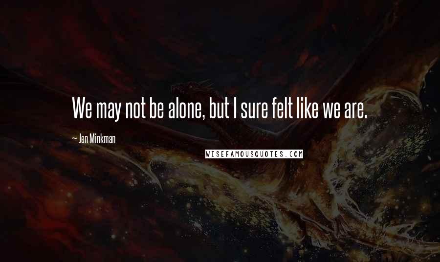 Jen Minkman Quotes: We may not be alone, but I sure felt like we are.