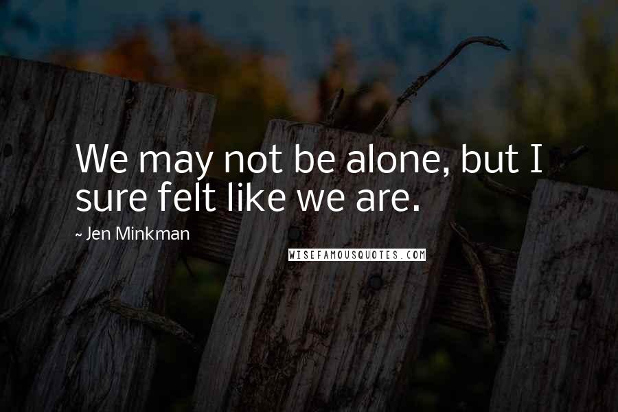 Jen Minkman Quotes: We may not be alone, but I sure felt like we are.