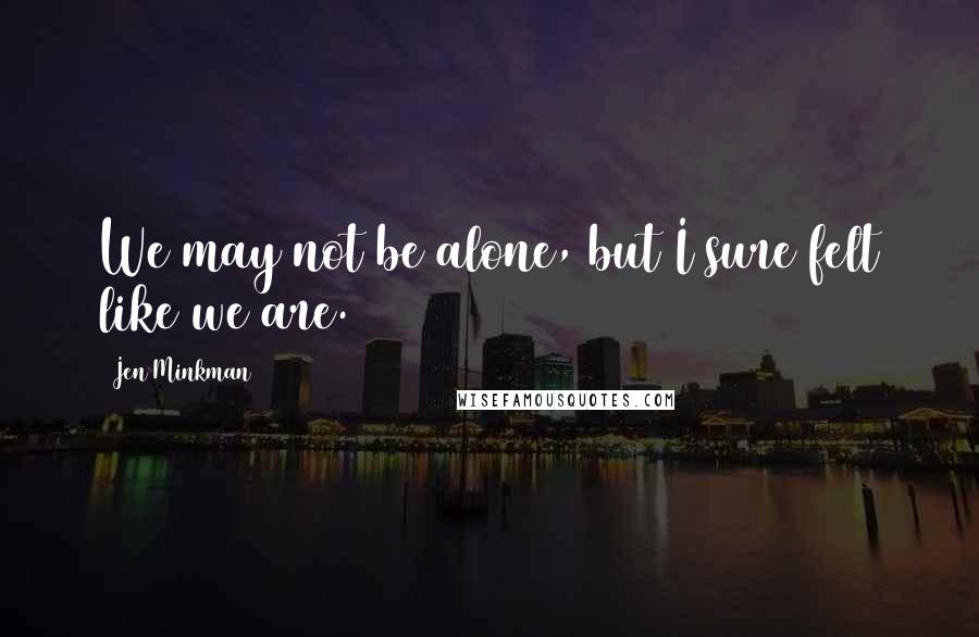 Jen Minkman Quotes: We may not be alone, but I sure felt like we are.