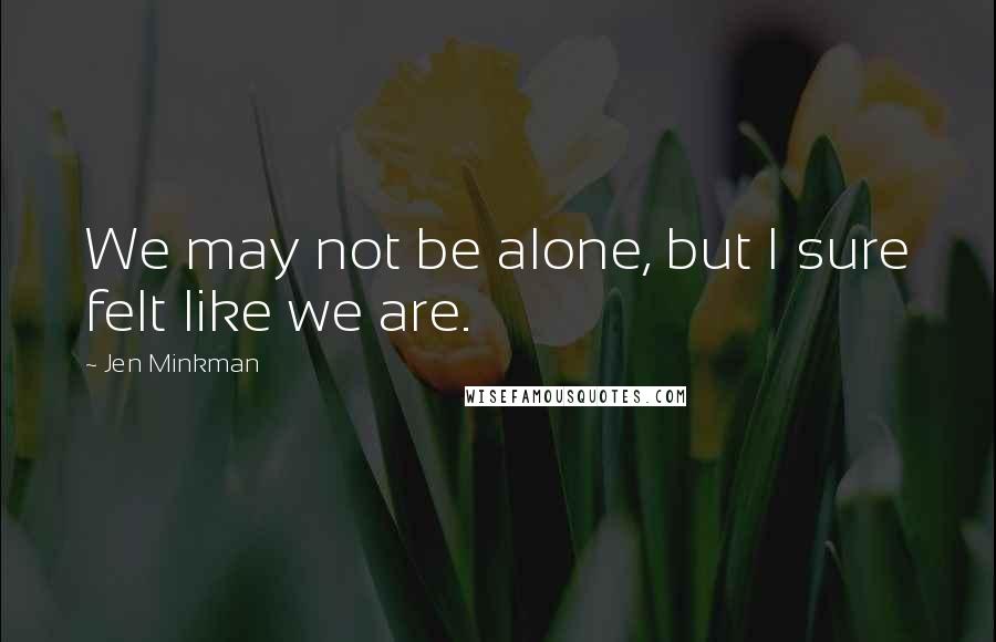 Jen Minkman Quotes: We may not be alone, but I sure felt like we are.