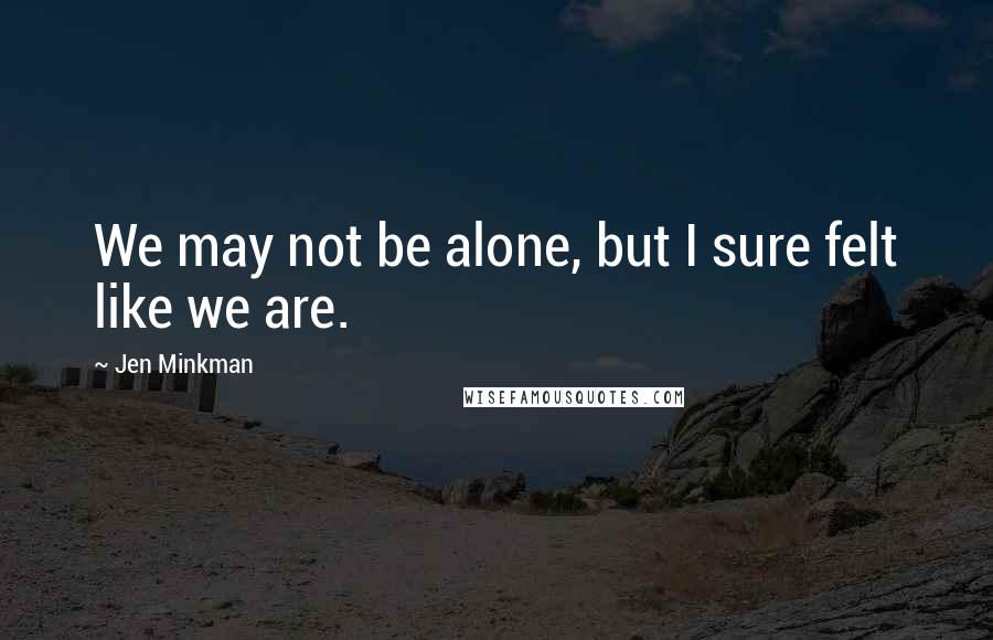 Jen Minkman Quotes: We may not be alone, but I sure felt like we are.