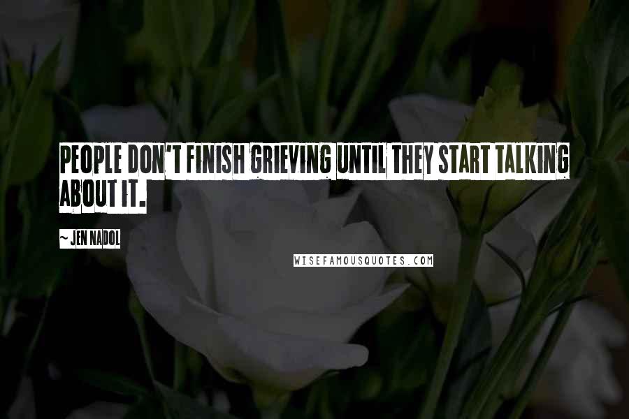 Jen Nadol Quotes: People don't finish grieving until they start talking about it.