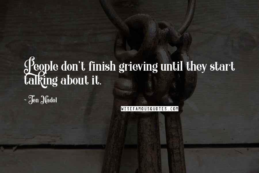 Jen Nadol Quotes: People don't finish grieving until they start talking about it.