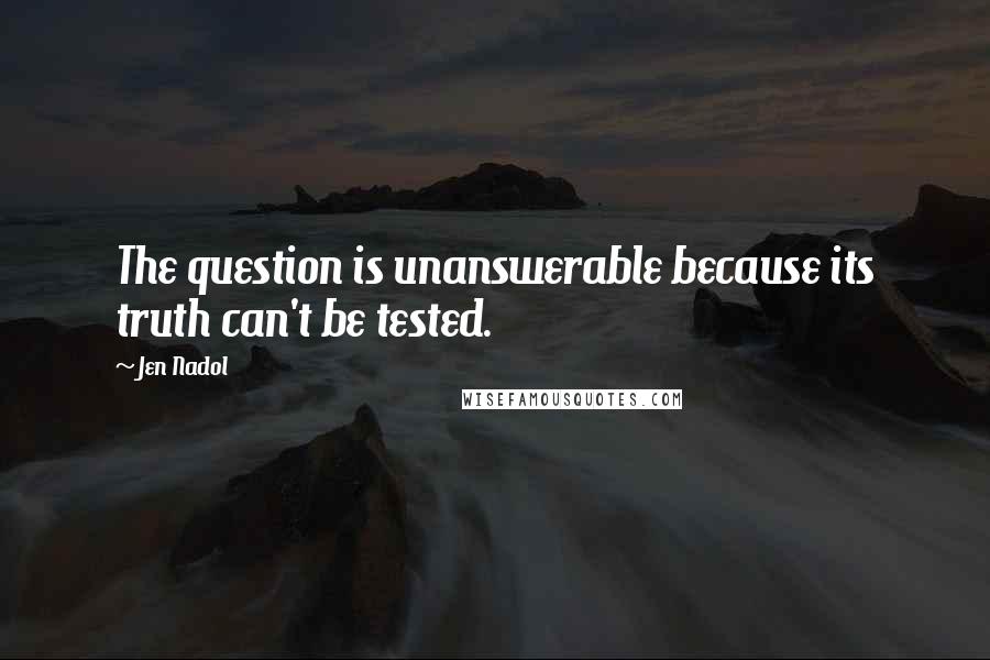 Jen Nadol Quotes: The question is unanswerable because its truth can't be tested.
