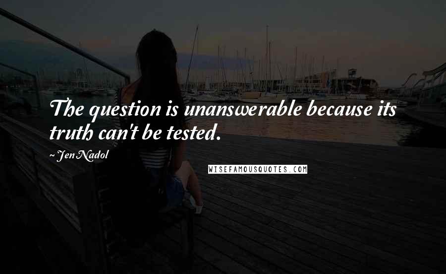 Jen Nadol Quotes: The question is unanswerable because its truth can't be tested.