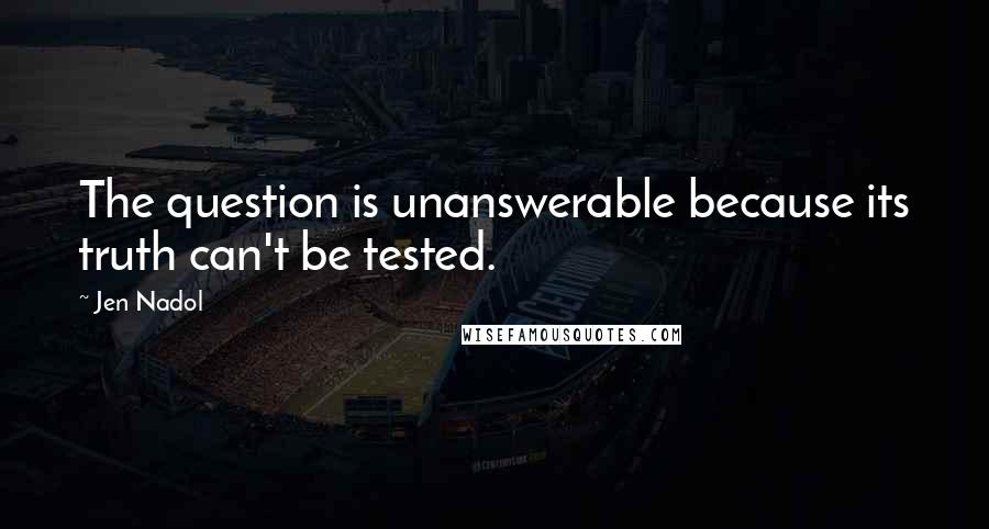 Jen Nadol Quotes: The question is unanswerable because its truth can't be tested.