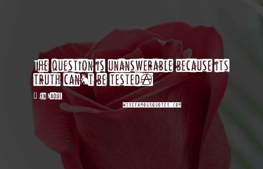 Jen Nadol Quotes: The question is unanswerable because its truth can't be tested.