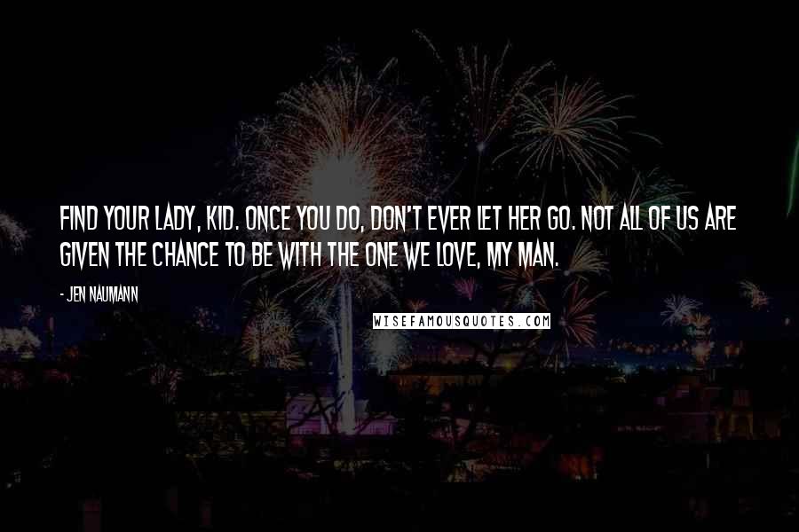 Jen Naumann Quotes: Find your lady, kid. Once you do, don't ever let her go. Not all of us are given the chance to be with the one we love, my man.