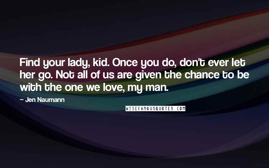 Jen Naumann Quotes: Find your lady, kid. Once you do, don't ever let her go. Not all of us are given the chance to be with the one we love, my man.