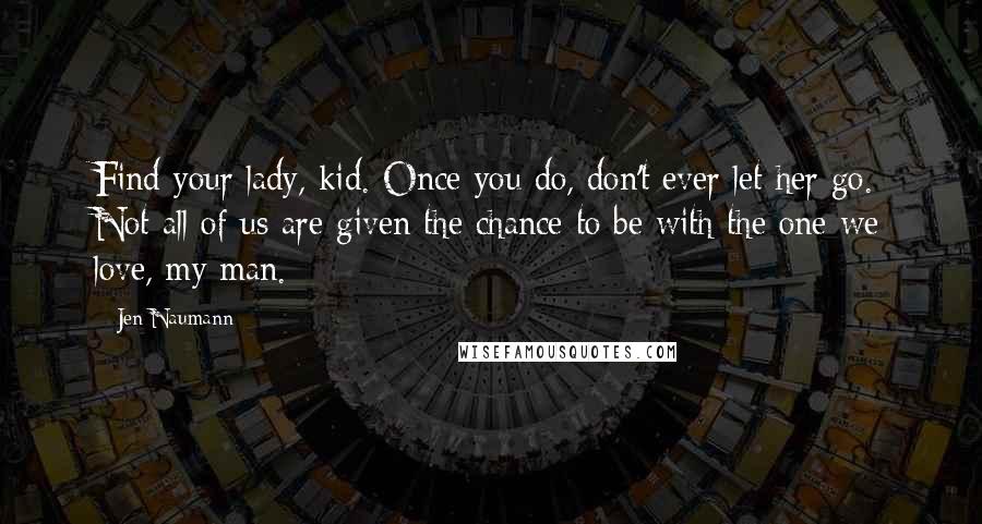 Jen Naumann Quotes: Find your lady, kid. Once you do, don't ever let her go. Not all of us are given the chance to be with the one we love, my man.