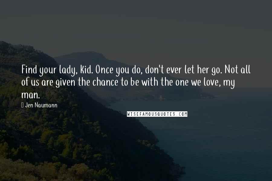 Jen Naumann Quotes: Find your lady, kid. Once you do, don't ever let her go. Not all of us are given the chance to be with the one we love, my man.