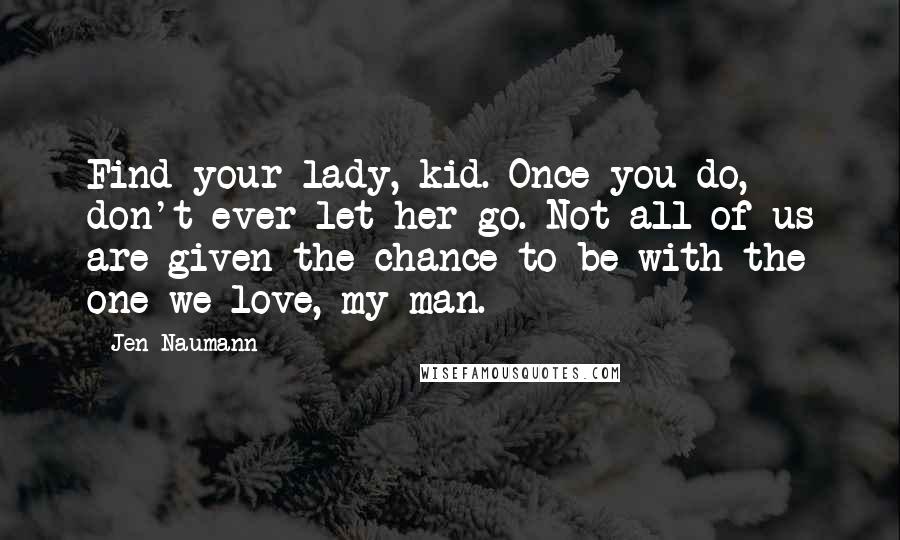 Jen Naumann Quotes: Find your lady, kid. Once you do, don't ever let her go. Not all of us are given the chance to be with the one we love, my man.