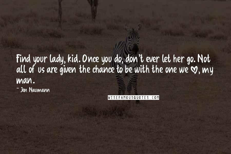 Jen Naumann Quotes: Find your lady, kid. Once you do, don't ever let her go. Not all of us are given the chance to be with the one we love, my man.