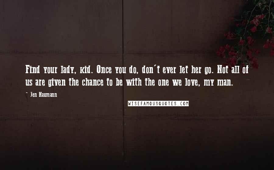 Jen Naumann Quotes: Find your lady, kid. Once you do, don't ever let her go. Not all of us are given the chance to be with the one we love, my man.