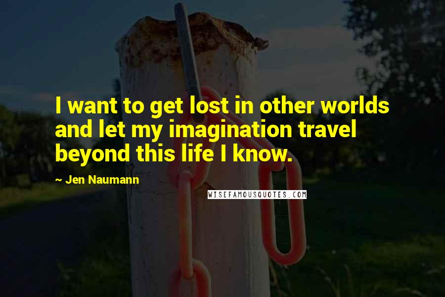 Jen Naumann Quotes: I want to get lost in other worlds and let my imagination travel beyond this life I know.