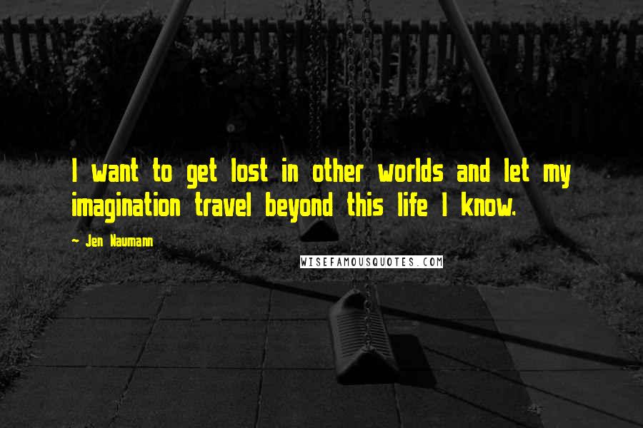 Jen Naumann Quotes: I want to get lost in other worlds and let my imagination travel beyond this life I know.