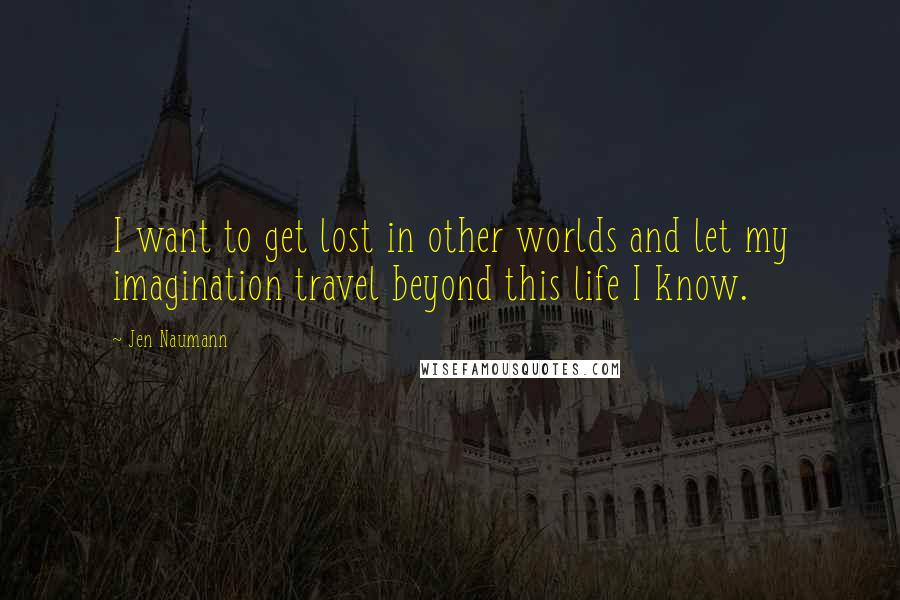 Jen Naumann Quotes: I want to get lost in other worlds and let my imagination travel beyond this life I know.