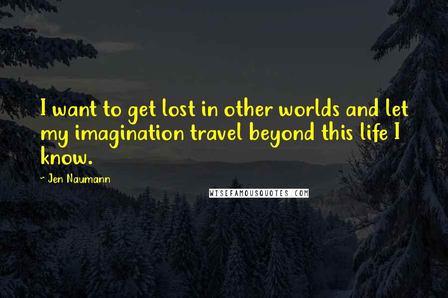 Jen Naumann Quotes: I want to get lost in other worlds and let my imagination travel beyond this life I know.