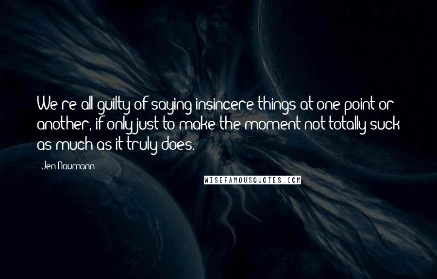 Jen Naumann Quotes: We're all guilty of saying insincere things at one point or another, if only just to make the moment not totally suck as much as it truly does.