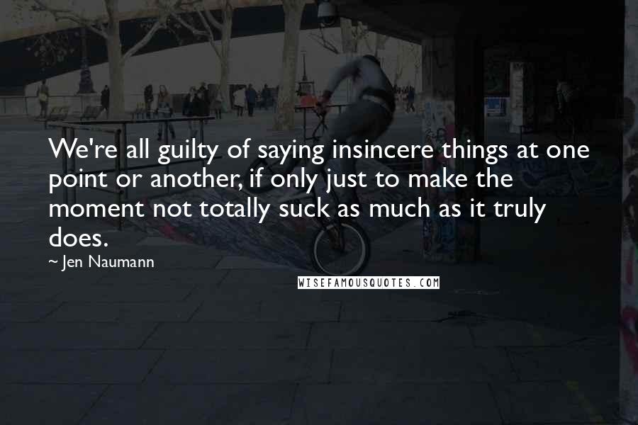 Jen Naumann Quotes: We're all guilty of saying insincere things at one point or another, if only just to make the moment not totally suck as much as it truly does.