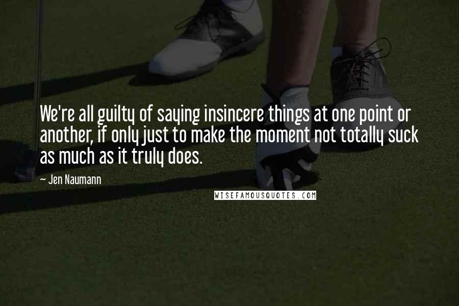 Jen Naumann Quotes: We're all guilty of saying insincere things at one point or another, if only just to make the moment not totally suck as much as it truly does.