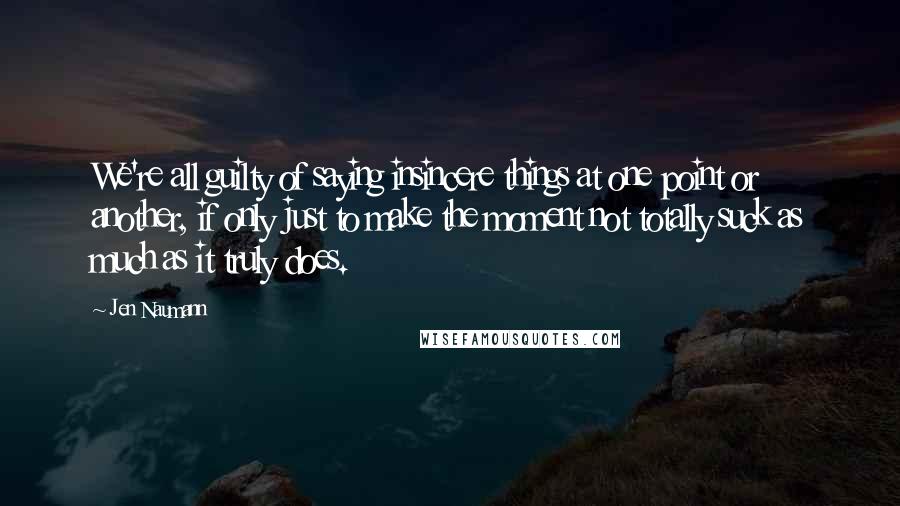 Jen Naumann Quotes: We're all guilty of saying insincere things at one point or another, if only just to make the moment not totally suck as much as it truly does.