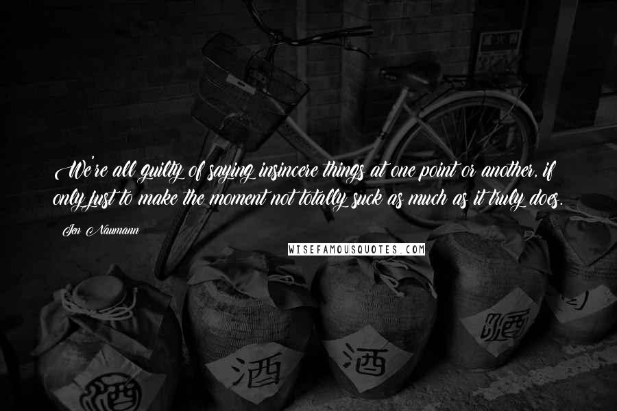 Jen Naumann Quotes: We're all guilty of saying insincere things at one point or another, if only just to make the moment not totally suck as much as it truly does.