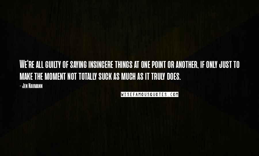 Jen Naumann Quotes: We're all guilty of saying insincere things at one point or another, if only just to make the moment not totally suck as much as it truly does.