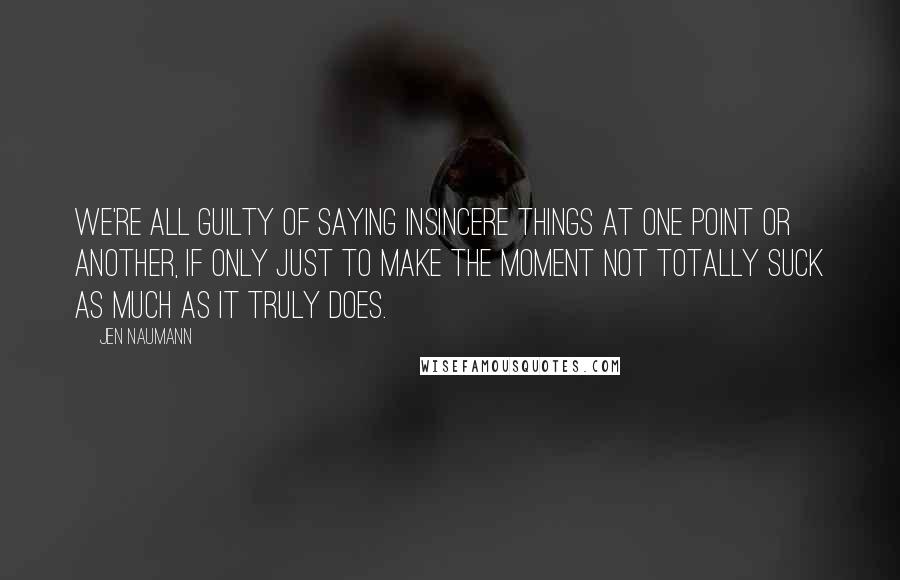 Jen Naumann Quotes: We're all guilty of saying insincere things at one point or another, if only just to make the moment not totally suck as much as it truly does.