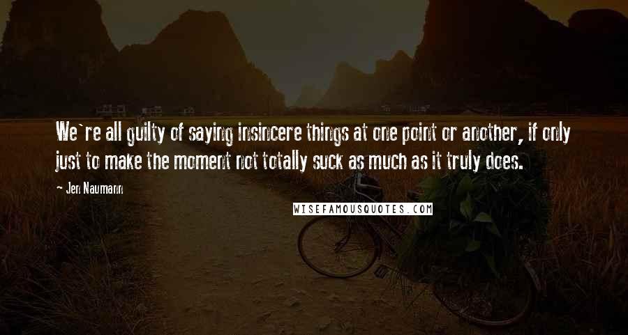 Jen Naumann Quotes: We're all guilty of saying insincere things at one point or another, if only just to make the moment not totally suck as much as it truly does.