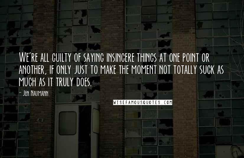 Jen Naumann Quotes: We're all guilty of saying insincere things at one point or another, if only just to make the moment not totally suck as much as it truly does.
