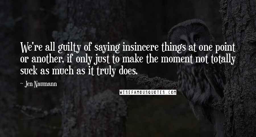 Jen Naumann Quotes: We're all guilty of saying insincere things at one point or another, if only just to make the moment not totally suck as much as it truly does.