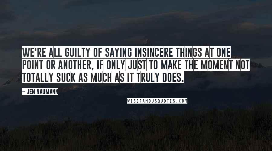 Jen Naumann Quotes: We're all guilty of saying insincere things at one point or another, if only just to make the moment not totally suck as much as it truly does.
