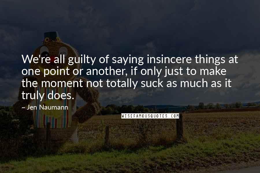 Jen Naumann Quotes: We're all guilty of saying insincere things at one point or another, if only just to make the moment not totally suck as much as it truly does.