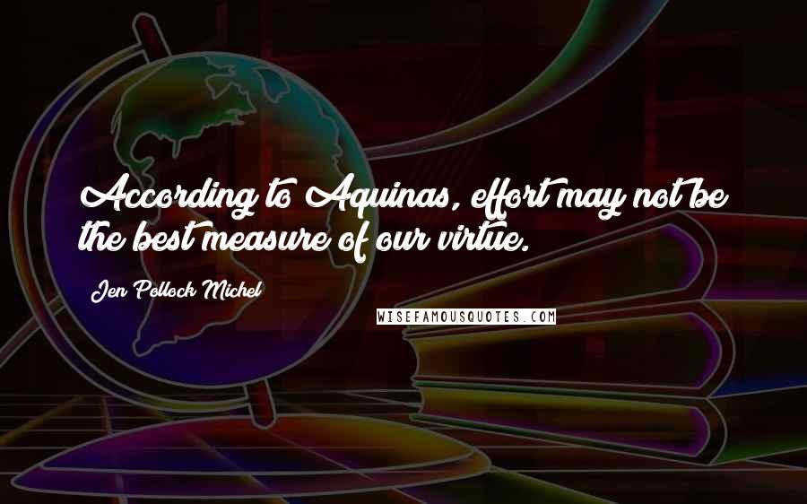 Jen Pollock Michel Quotes: According to Aquinas, effort may not be the best measure of our virtue.