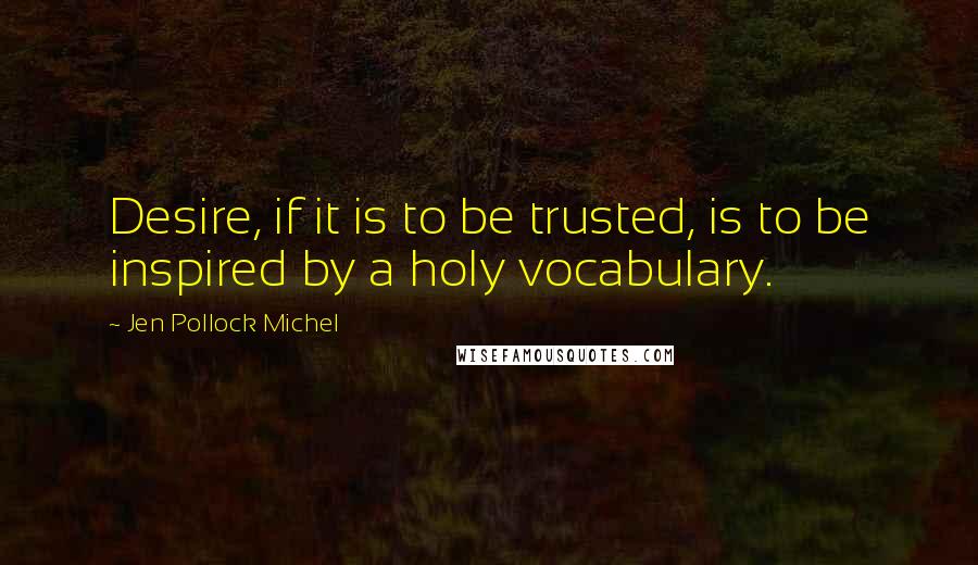 Jen Pollock Michel Quotes: Desire, if it is to be trusted, is to be inspired by a holy vocabulary.