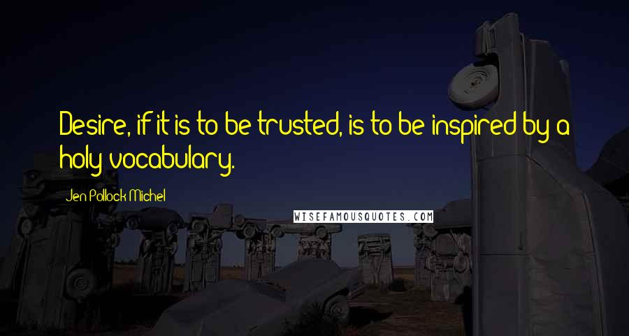 Jen Pollock Michel Quotes: Desire, if it is to be trusted, is to be inspired by a holy vocabulary.