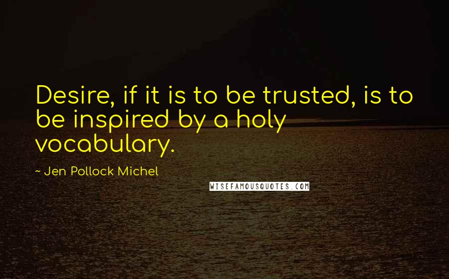 Jen Pollock Michel Quotes: Desire, if it is to be trusted, is to be inspired by a holy vocabulary.