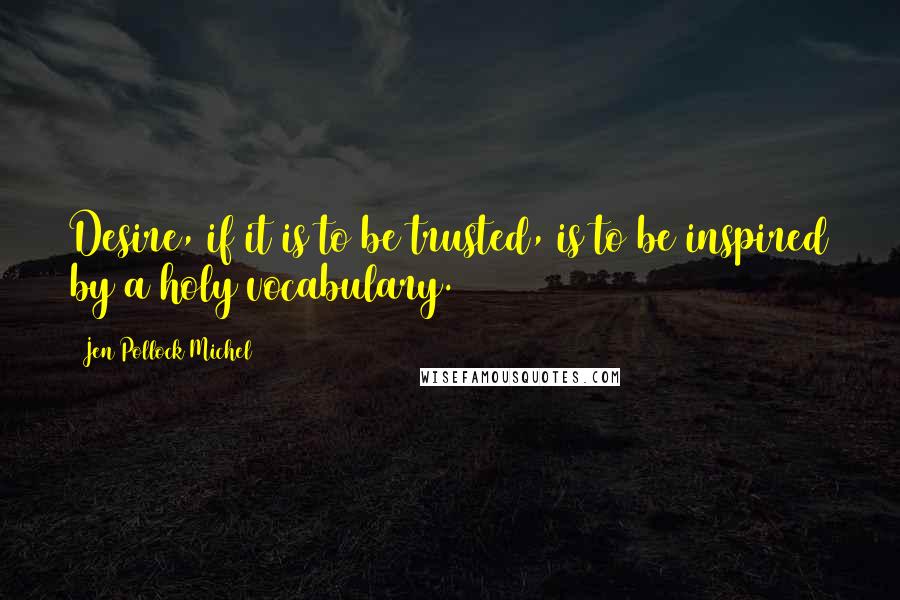 Jen Pollock Michel Quotes: Desire, if it is to be trusted, is to be inspired by a holy vocabulary.