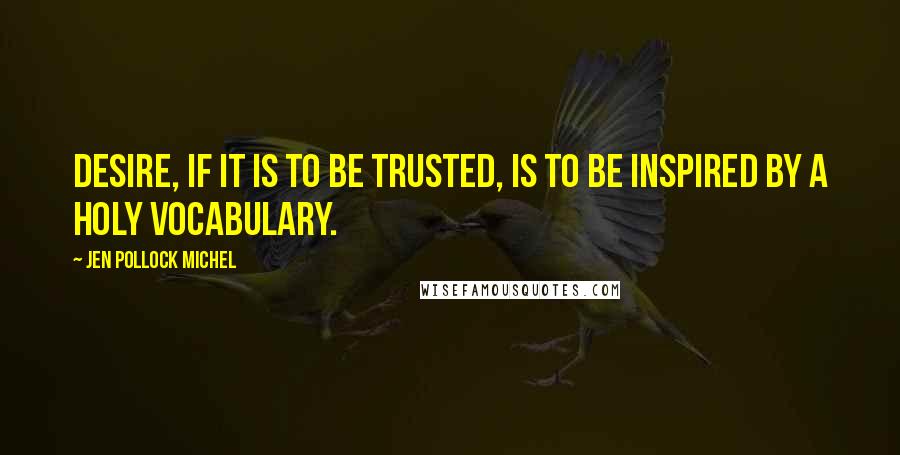 Jen Pollock Michel Quotes: Desire, if it is to be trusted, is to be inspired by a holy vocabulary.