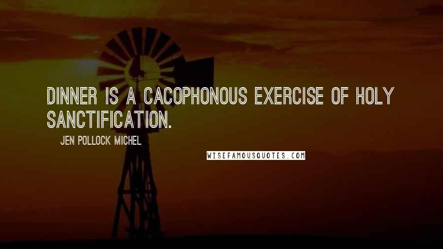 Jen Pollock Michel Quotes: Dinner is a cacophonous exercise of holy sanctification.