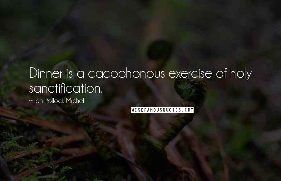 Jen Pollock Michel Quotes: Dinner is a cacophonous exercise of holy sanctification.