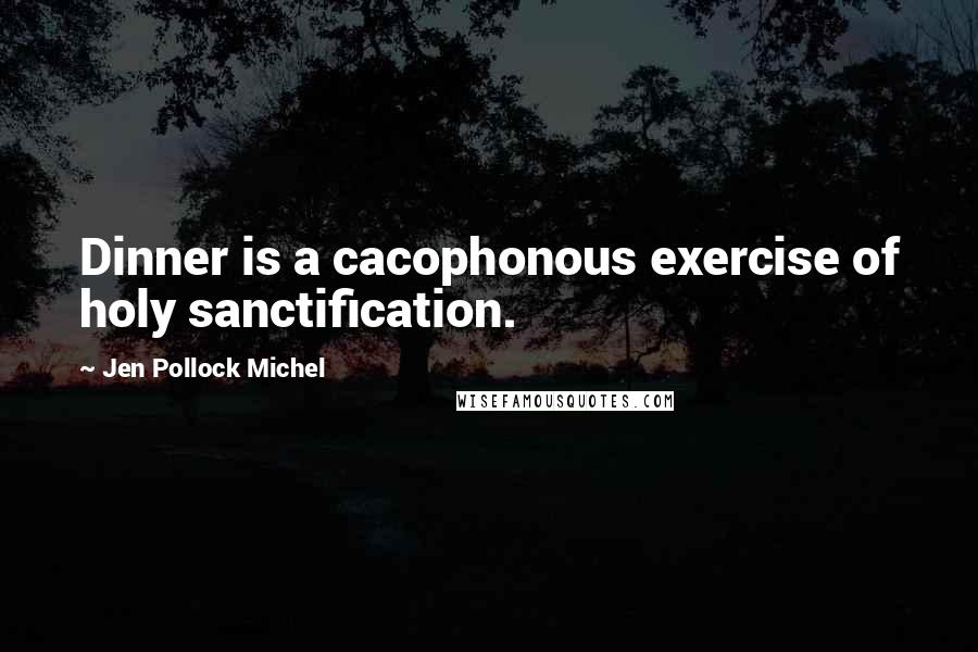 Jen Pollock Michel Quotes: Dinner is a cacophonous exercise of holy sanctification.