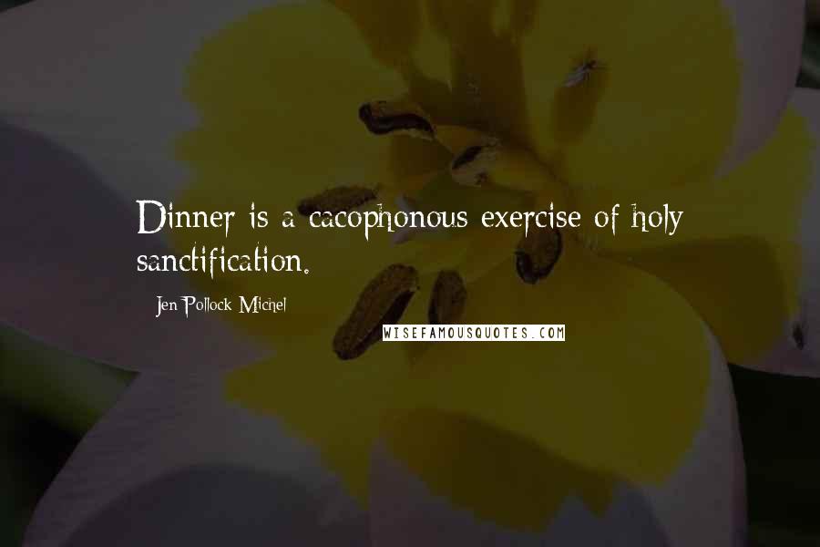 Jen Pollock Michel Quotes: Dinner is a cacophonous exercise of holy sanctification.
