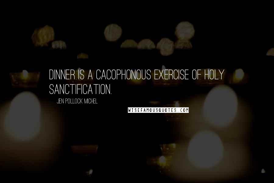 Jen Pollock Michel Quotes: Dinner is a cacophonous exercise of holy sanctification.