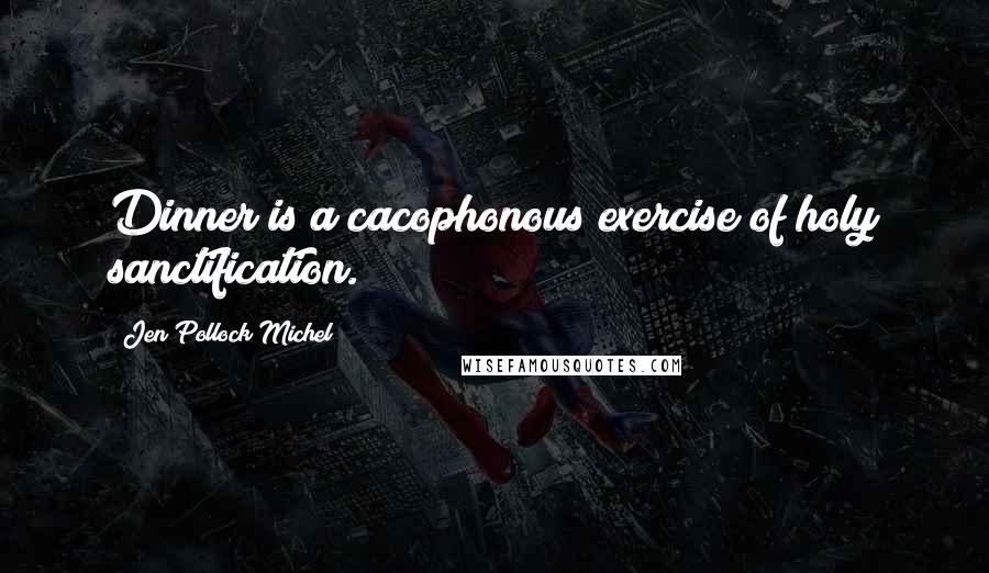 Jen Pollock Michel Quotes: Dinner is a cacophonous exercise of holy sanctification.