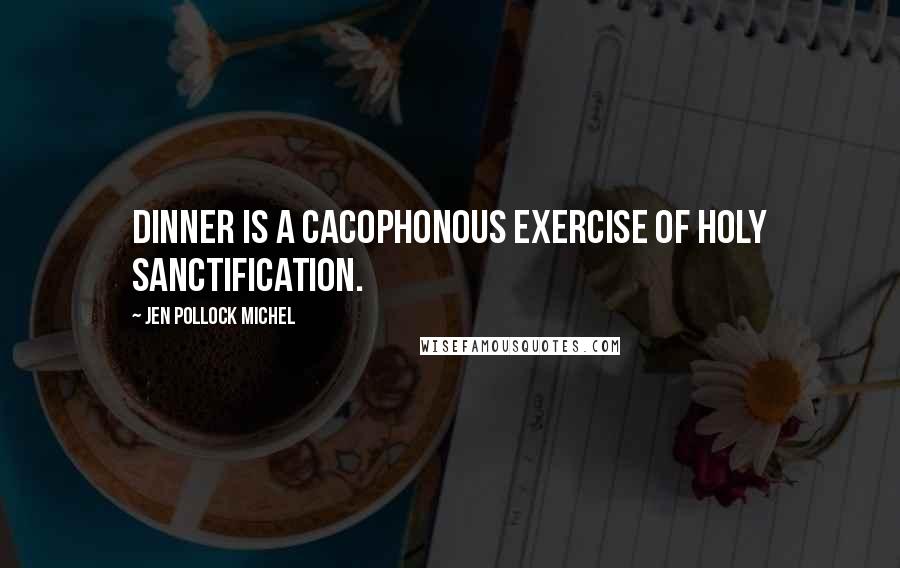 Jen Pollock Michel Quotes: Dinner is a cacophonous exercise of holy sanctification.