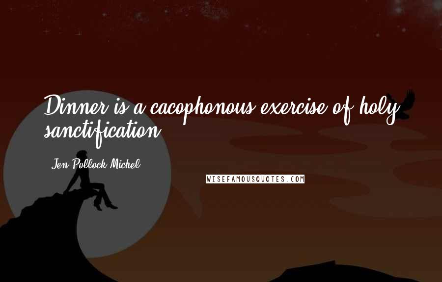 Jen Pollock Michel Quotes: Dinner is a cacophonous exercise of holy sanctification.