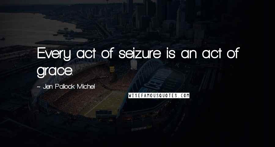 Jen Pollock Michel Quotes: Every act of seizure is an act of grace.
